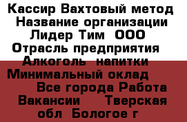 Кассир Вахтовый метод › Название организации ­ Лидер Тим, ООО › Отрасль предприятия ­ Алкоголь, напитки › Минимальный оклад ­ 35 000 - Все города Работа » Вакансии   . Тверская обл.,Бологое г.